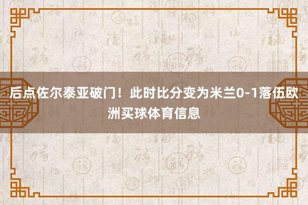 后点佐尔泰亚破门！此时比分变为米兰0-1落伍欧洲买球体育信息