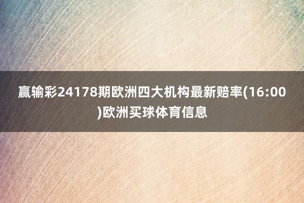 赢输彩24178期欧洲四大机构最新赔率(16:00)欧洲买球体育信息