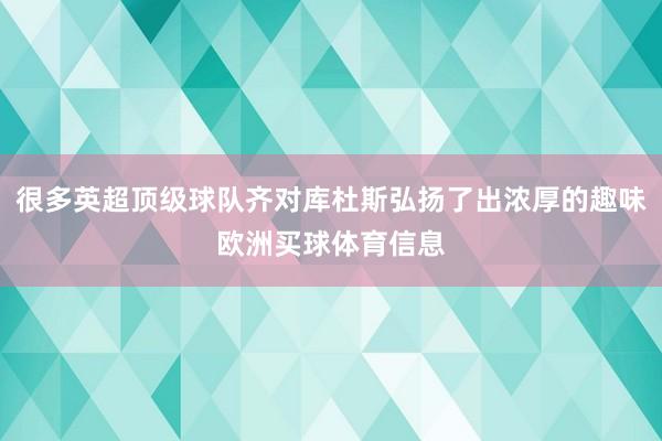 很多英超顶级球队齐对库杜斯弘扬了出浓厚的趣味欧洲买球体育信息