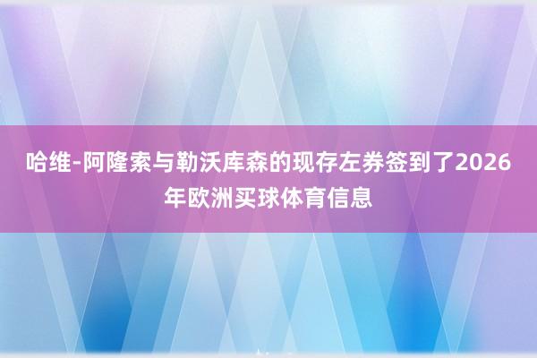 哈维-阿隆索与勒沃库森的现存左券签到了2026年欧洲买球体育信息