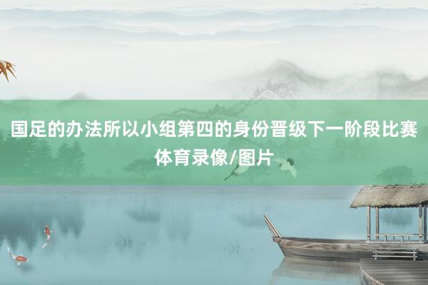 国足的办法所以小组第四的身份晋级下一阶段比赛体育录像/图片