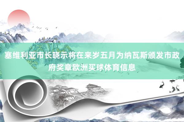 塞维利亚市长晓示将在来岁五月为纳瓦斯颁发市政府奖章欧洲买球体育信息