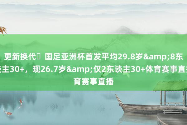 更新换代❗国足亚洲杯首发平均29.8岁&8东谈主30+，现26.7岁&仅2东谈主30+体育赛事直播