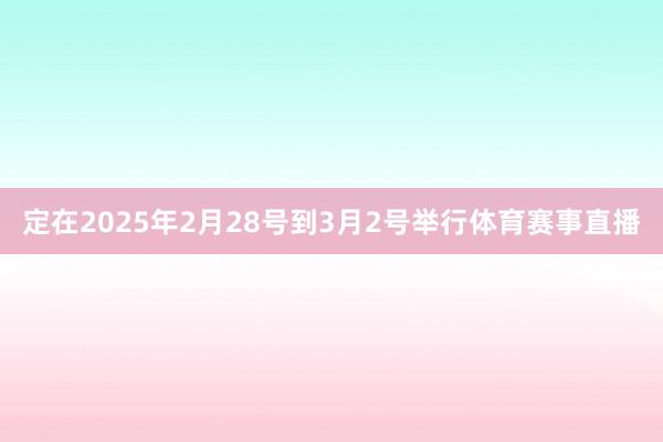 定在2025年2月28号到3月2号举行体育赛事直播