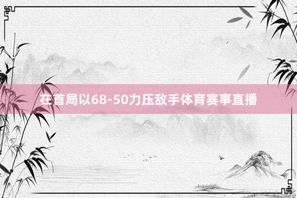 在首局以68-50力压敌手体育赛事直播