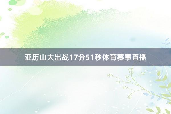 亚历山大出战17分51秒体育赛事直播