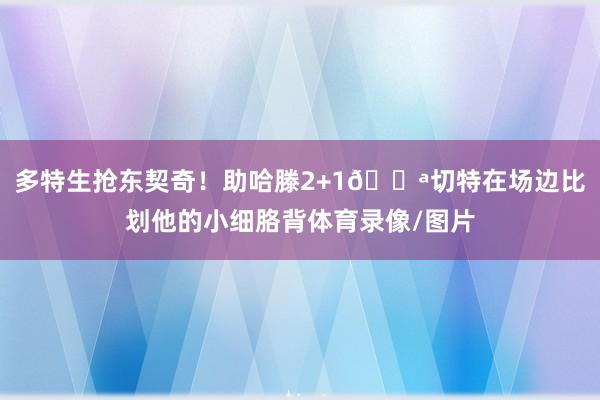 多特生抢东契奇！助哈滕2+1💪切特在场边比划他的小细胳背体育录像/图片