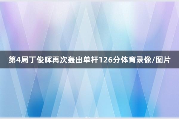 第4局丁俊晖再次轰出单杆126分体育录像/图片