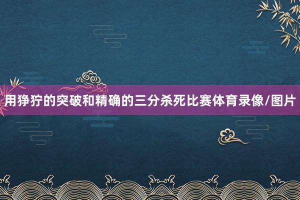 用狰狞的突破和精确的三分杀死比赛体育录像/图片