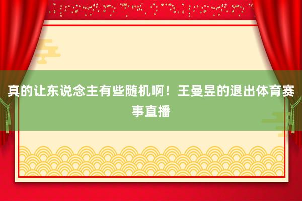 真的让东说念主有些随机啊！王曼昱的退出体育赛事直播