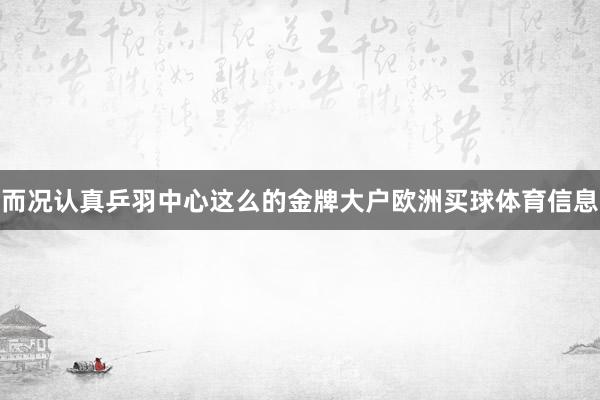 而况认真乒羽中心这么的金牌大户欧洲买球体育信息