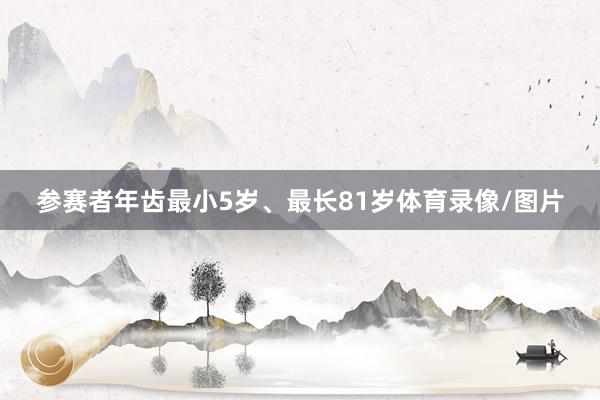 参赛者年齿最小5岁、最长81岁体育录像/图片