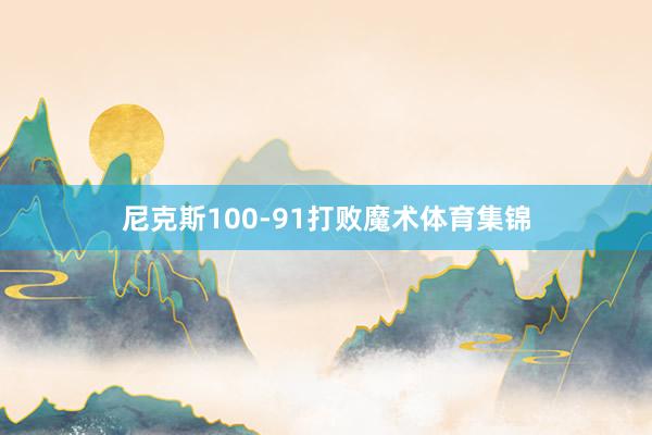 尼克斯100-91打败魔术体育集锦