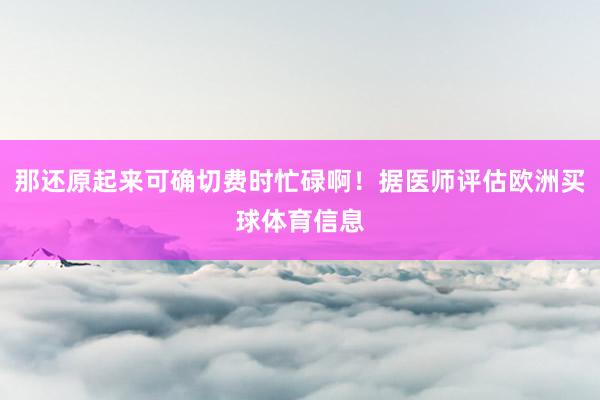 那还原起来可确切费时忙碌啊！据医师评估欧洲买球体育信息