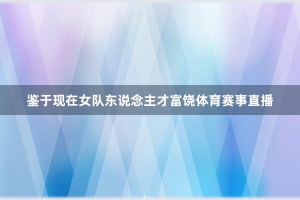 鉴于现在女队东说念主才富饶体育赛事直播