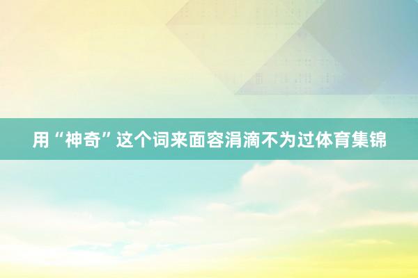 用“神奇”这个词来面容涓滴不为过体育集锦