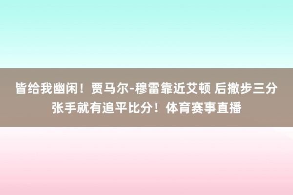 皆给我幽闲！贾马尔-穆雷靠近艾顿 后撤步三分张手就有追平比分！体育赛事直播