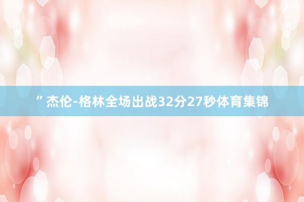 ”杰伦-格林全场出战32分27秒体育集锦