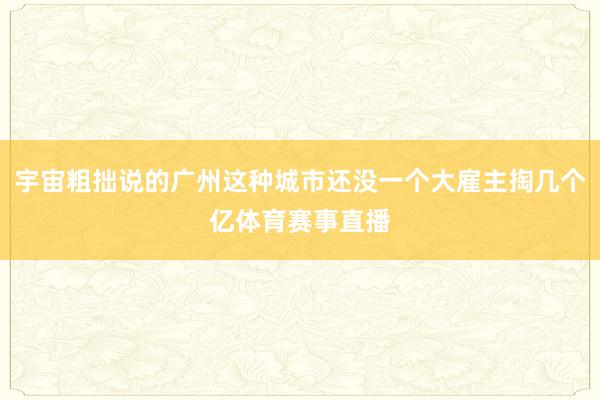 宇宙粗拙说的广州这种城市还没一个大雇主掏几个亿体育赛事直播