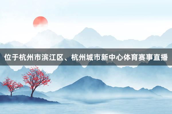 位于杭州市滨江区、杭州城市新中心体育赛事直播