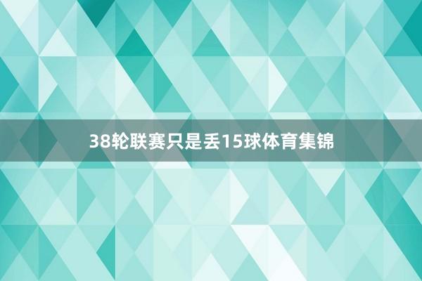 38轮联赛只是丢15球体育集锦