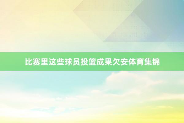 比赛里这些球员投篮成果欠安体育集锦