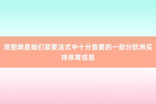 塔图姆是咱们紧要法式中十分首要的一部分欧洲买球体育信息