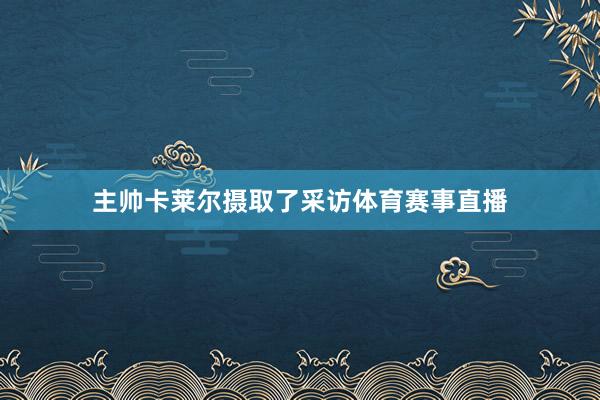 主帅卡莱尔摄取了采访体育赛事直播