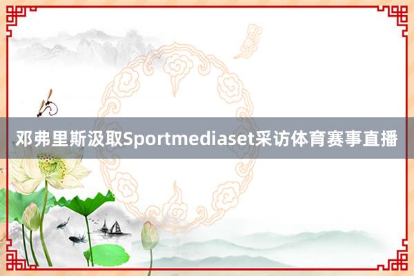 邓弗里斯汲取Sportmediaset采访体育赛事直播