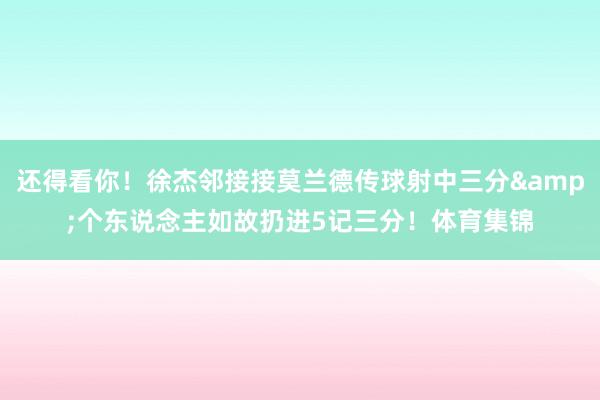 还得看你！徐杰邻接接莫兰德传球射中三分&个东说念主如故扔进5记三分！体育集锦