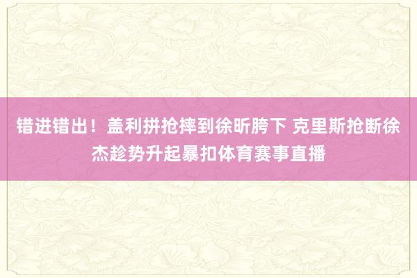 错进错出！盖利拼抢摔到徐昕胯下 克里斯抢断徐杰趁势升起暴扣体育赛事直播