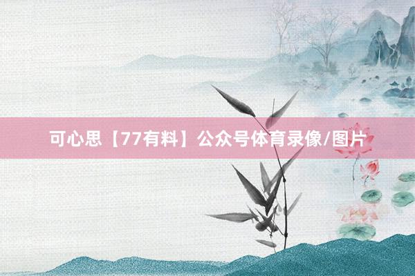 可心思【77有料】公众号体育录像/图片