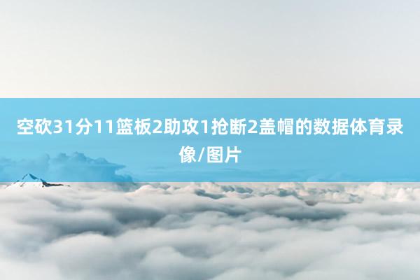 空砍31分11篮板2助攻1抢断2盖帽的数据体育录像/图片