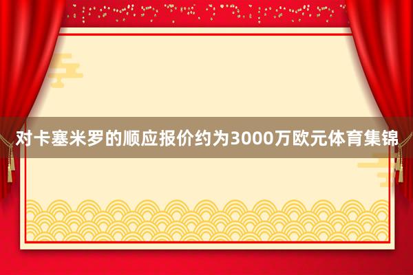 对卡塞米罗的顺应报价约为3000万欧元体育集锦