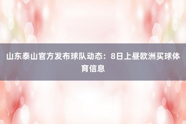 山东泰山官方发布球队动态：8日上昼欧洲买球体育信息