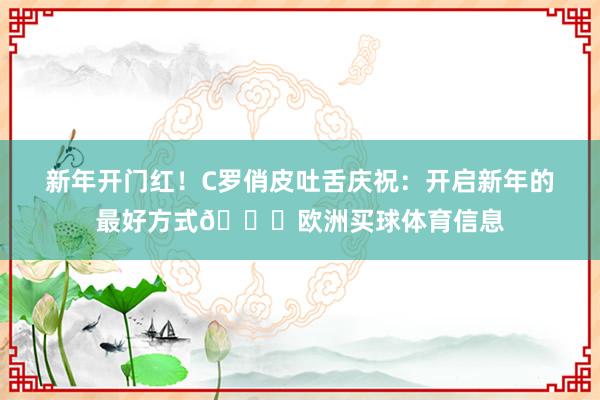 新年开门红！C罗俏皮吐舌庆祝：开启新年的最好方式😜欧洲买球体育信息