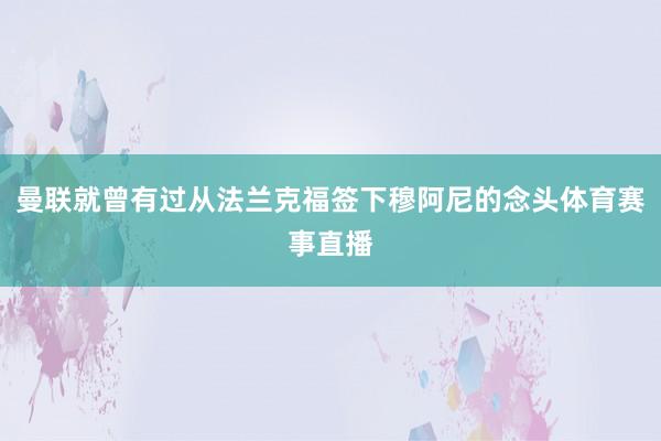 曼联就曾有过从法兰克福签下穆阿尼的念头体育赛事直播