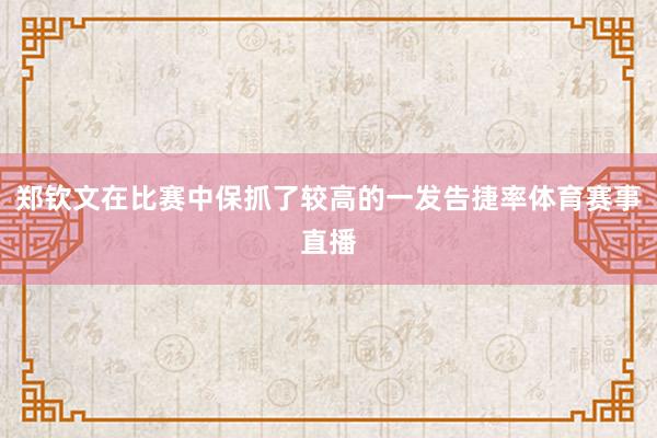 郑钦文在比赛中保抓了较高的一发告捷率体育赛事直播