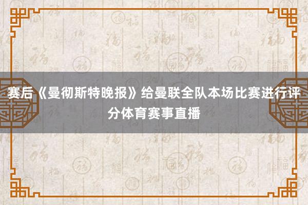 赛后《曼彻斯特晚报》给曼联全队本场比赛进行评分体育赛事直播