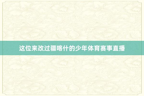 这位来改过疆喀什的少年体育赛事直播